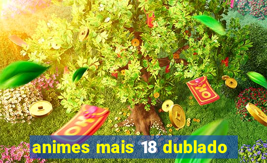 animes mais 18 dublado